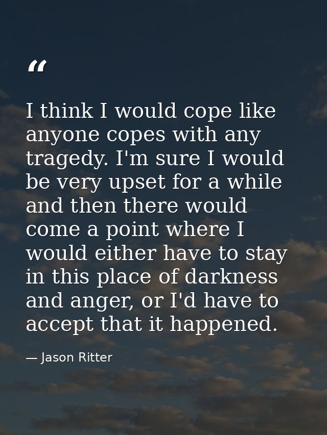 I think I would cope like anyone copes with any tragedy. I'm sure I would be very upset for a while and then there would — Jason Ritter