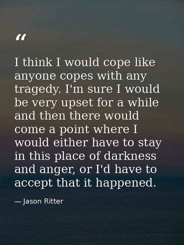 I think I would cope like anyone copes with any tragedy. I'm sure I would be very upset for a while and then there would — Jason Ritter