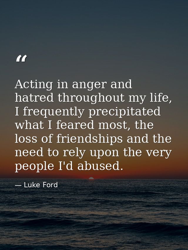 Acting in anger and hatred throughout my life, I frequently precipitated what I feared most, the loss of friendships and — Luke Ford
