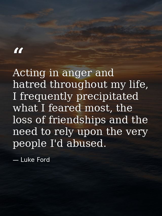 Acting in anger and hatred throughout my life, I frequently precipitated what I feared most, the loss of friendships and — Luke Ford