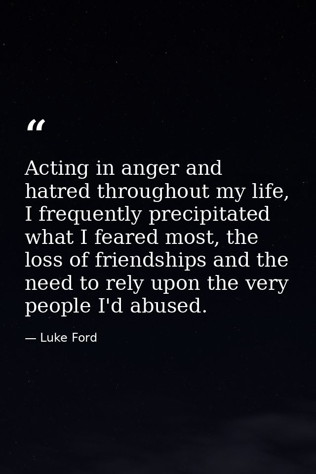 Acting in anger and hatred throughout my life, I frequently precipitated what I feared most, the loss of friendships and — Luke Ford