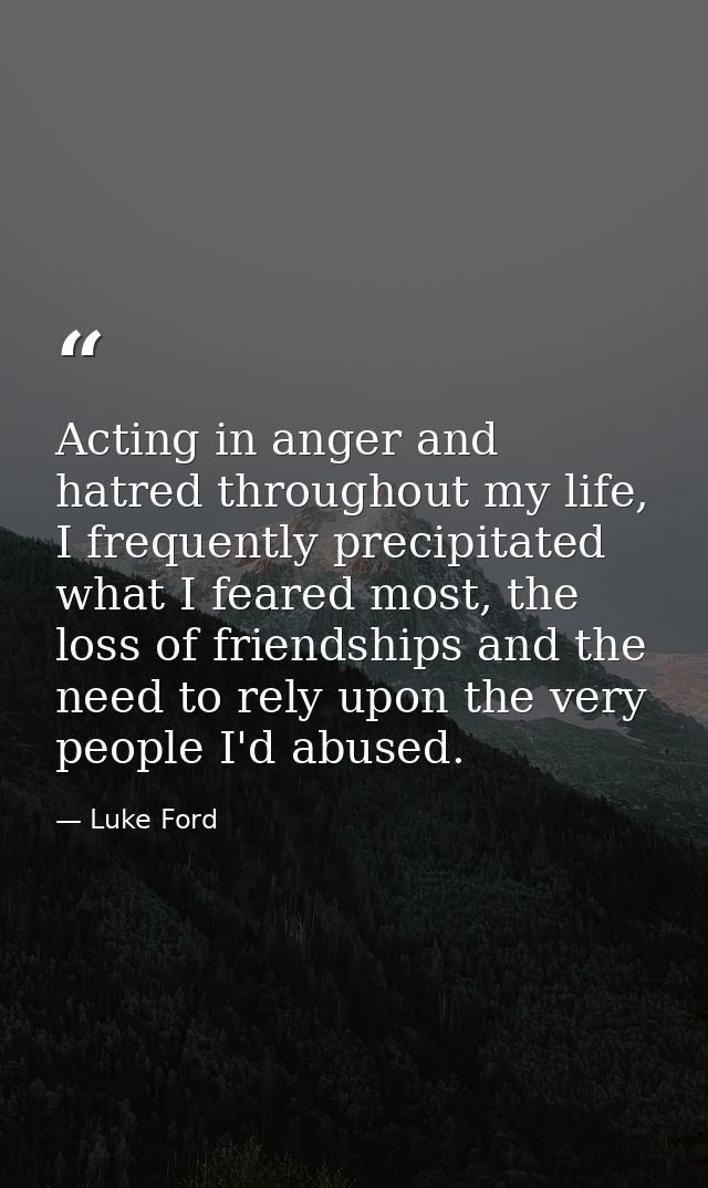 Acting in anger and hatred throughout my life, I frequently precipitated what I feared most, the loss of friendships and — Luke Ford