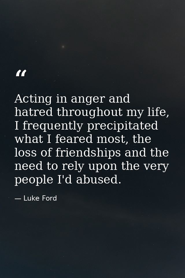 Acting in anger and hatred throughout my life, I frequently precipitated what I feared most, the loss of friendships and — Luke Ford