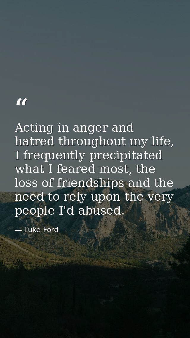 Acting in anger and hatred throughout my life, I frequently precipitated what I feared most, the loss of friendships and — Luke Ford