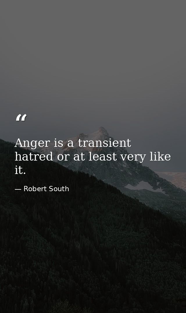 Anger is a transient hatred or at least very like it. — Robert South