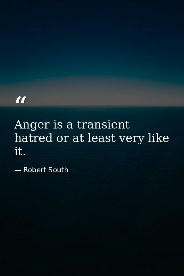 Anger is a transient hatred or at least very like it. — Robert South