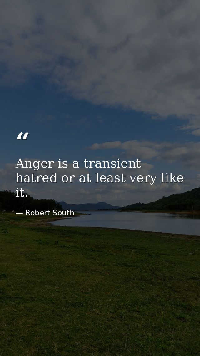 Anger is a transient hatred or at least very like it. — Robert South