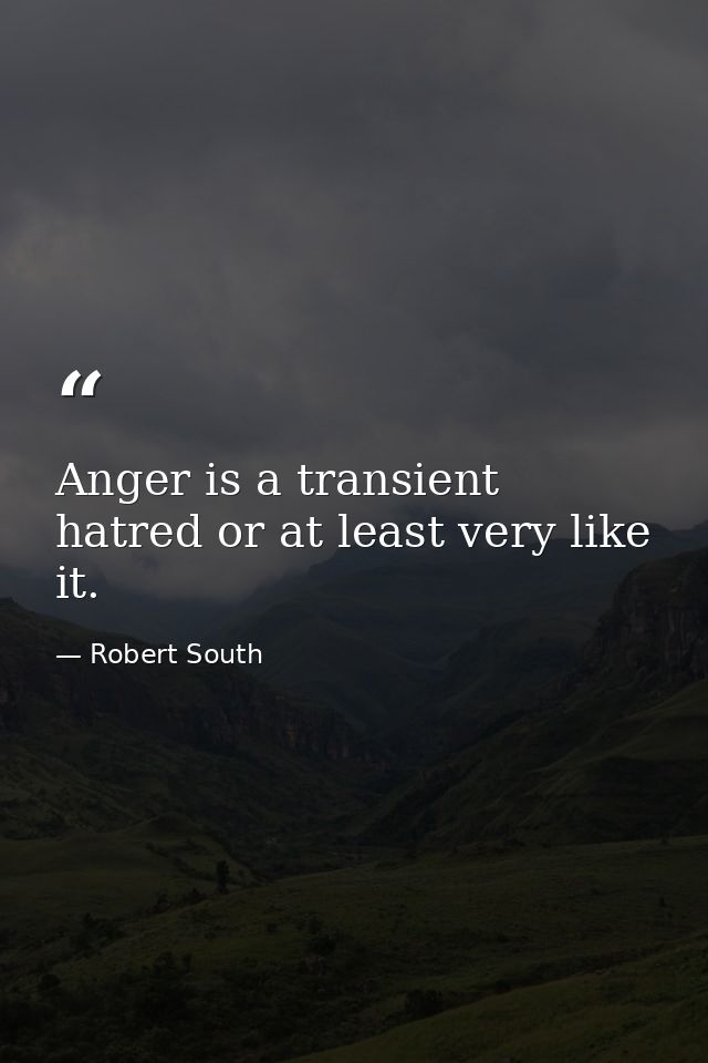 Anger is a transient hatred or at least very like it. — Robert South