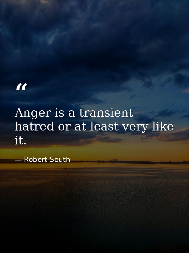 Anger is a transient hatred or at least very like it. — Robert South