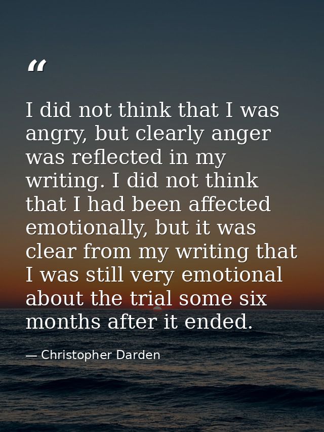 I did not think that I was angry, but clearly anger was reflected in my writing. I did not think that I had been affecte — Christopher Darden