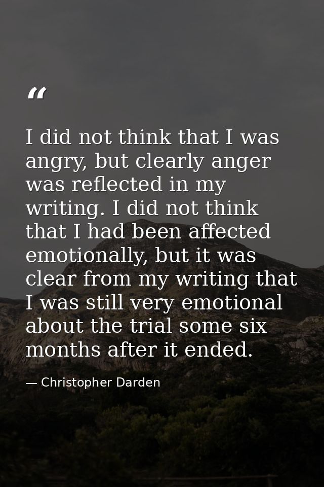 I did not think that I was angry, but clearly anger was reflected in my writing. I did not think that I had been affecte — Christopher Darden