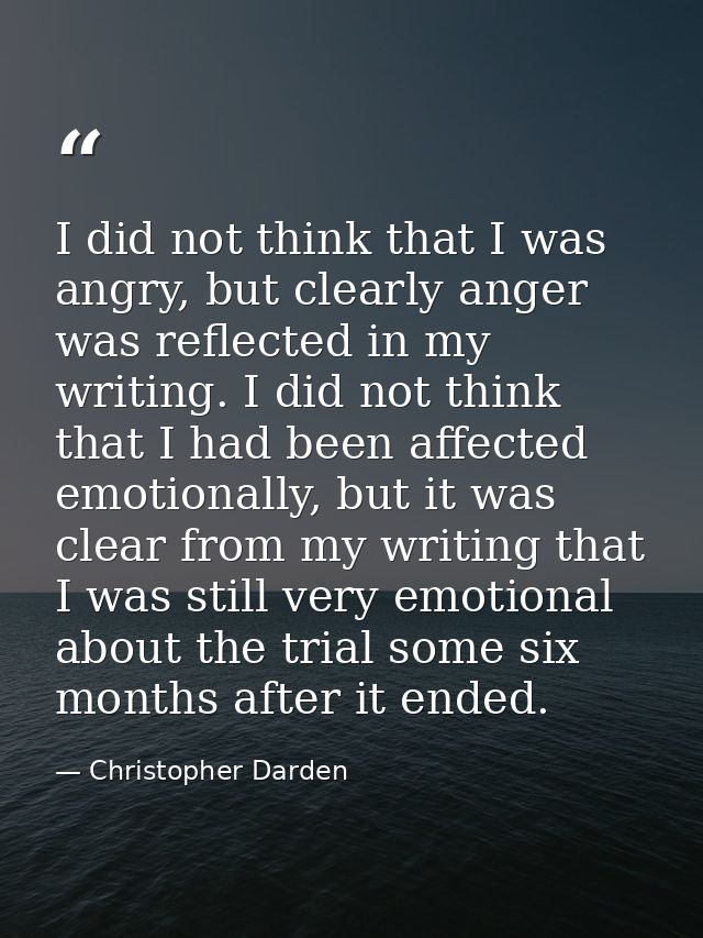 I did not think that I was angry, but clearly anger was reflected in my writing. I did not think that I had been affecte — Christopher Darden