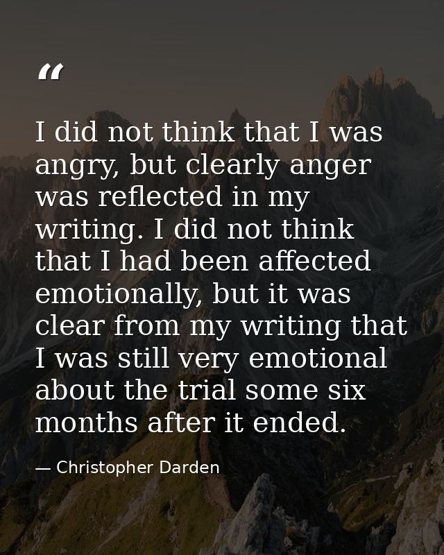 I did not think that I was angry, but clearly anger was reflected in my writing. I did not think that I had been affecte — Christopher Darden