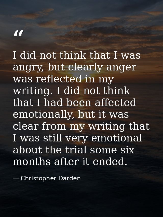 I did not think that I was angry, but clearly anger was reflected in my writing. I did not think that I had been affecte — Christopher Darden