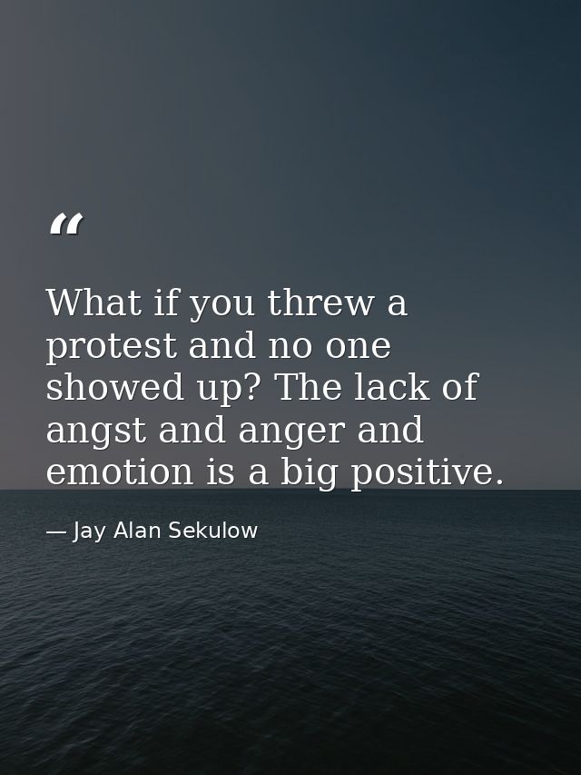 What if you threw a protest and no one showed up? The lack of angst and anger and emotion is a big positive. — Jay Alan Sekulow