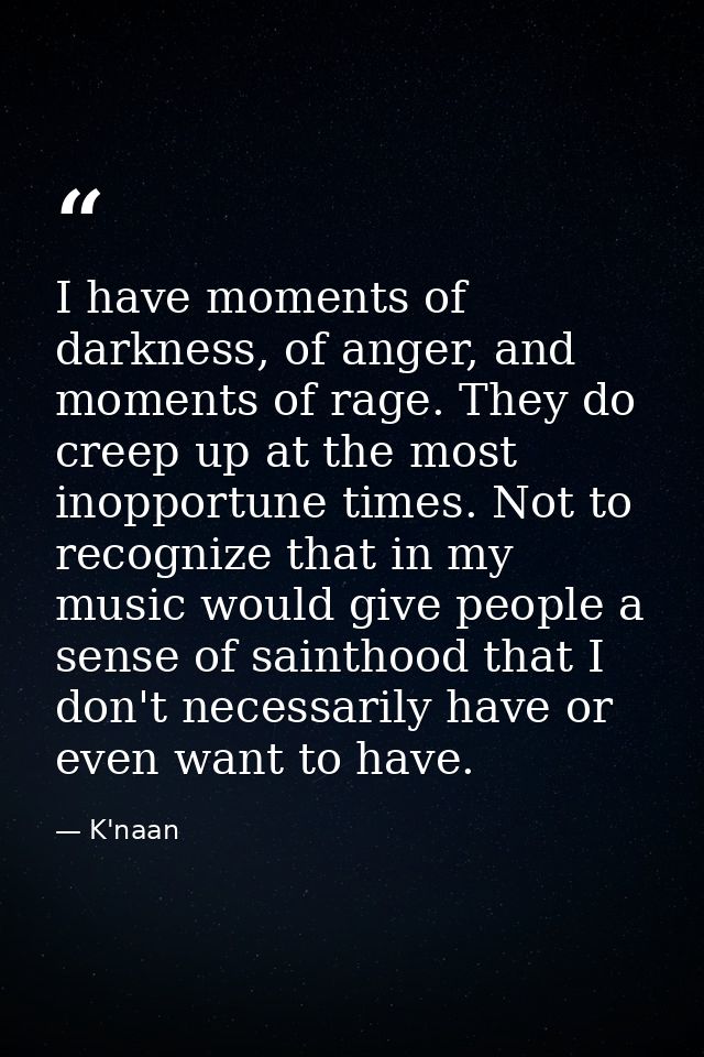 I have moments of darkness, of anger, and moments of rage. They do creep up at the most inopportune times. Not to recogn — K'naan