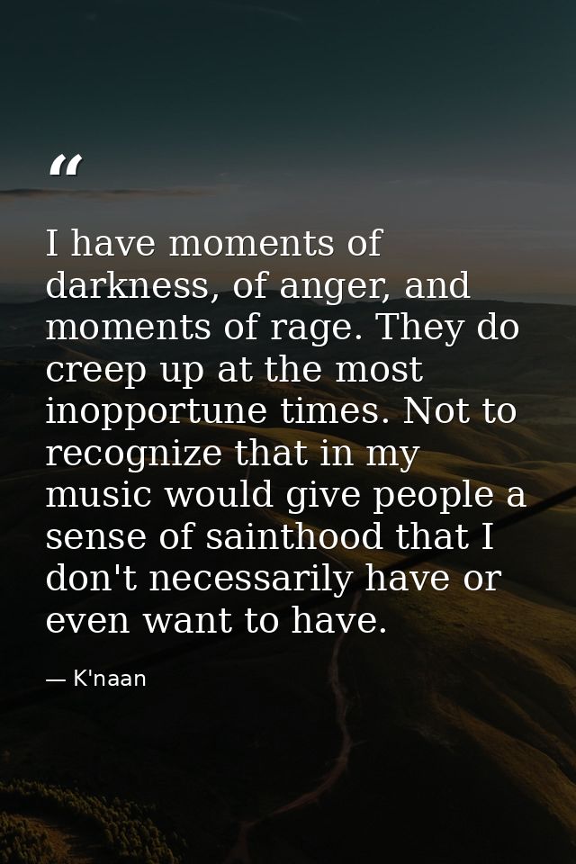 I have moments of darkness, of anger, and moments of rage. They do creep up at the most inopportune times. Not to recogn — K'naan