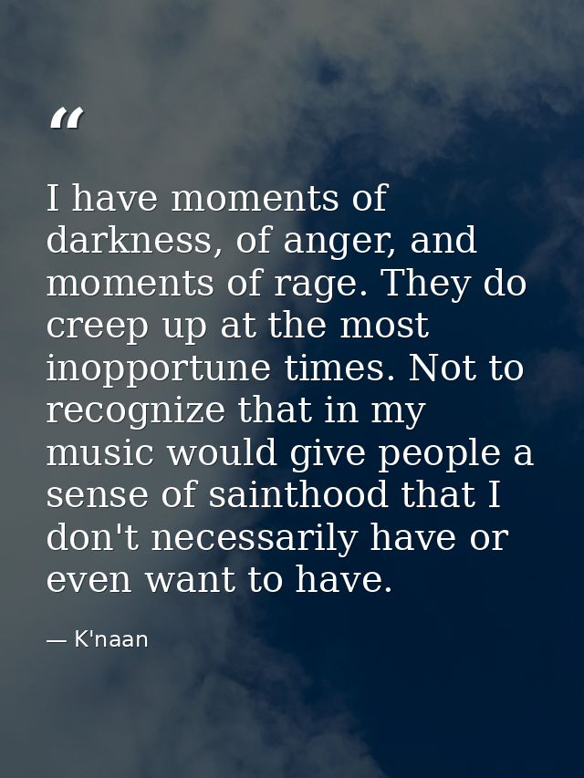 I have moments of darkness, of anger, and moments of rage. They do creep up at the most inopportune times. Not to recogn — K'naan