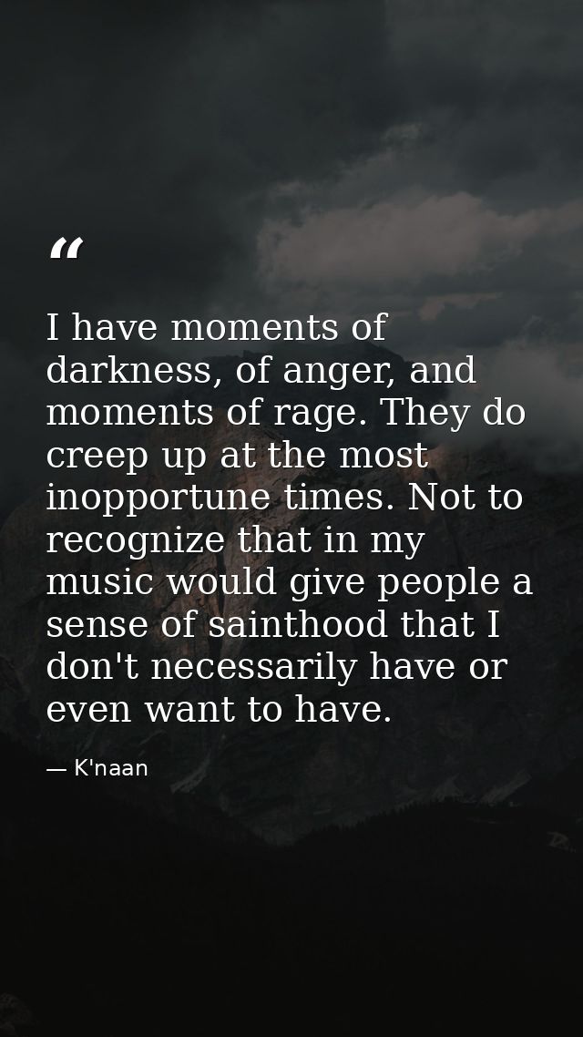 I have moments of darkness, of anger, and moments of rage. They do creep up at the most inopportune times. Not to recogn — K'naan