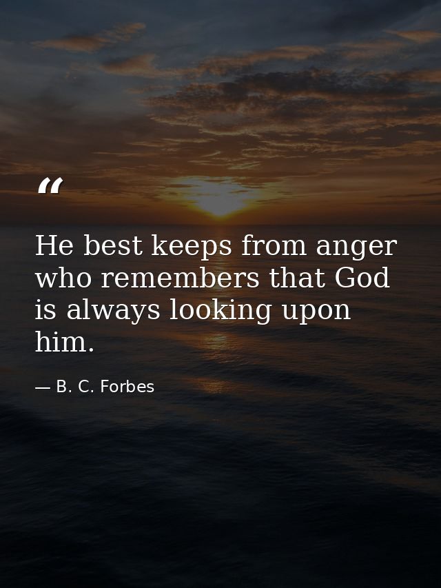 He best keeps from anger who remembers that God is always looking upon him. — B. C. Forbes