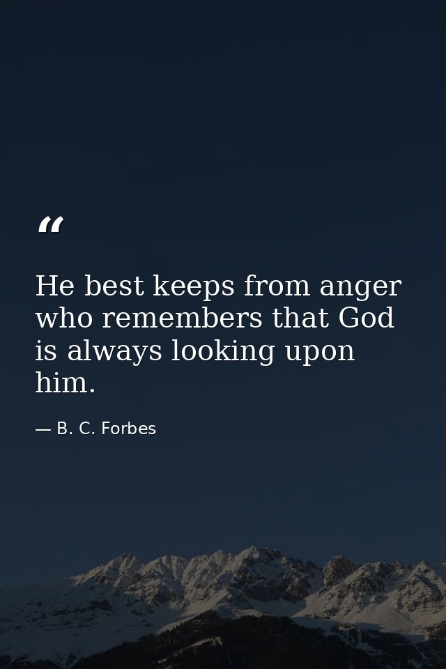 He best keeps from anger who remembers that God is always looking upon him. — B. C. Forbes