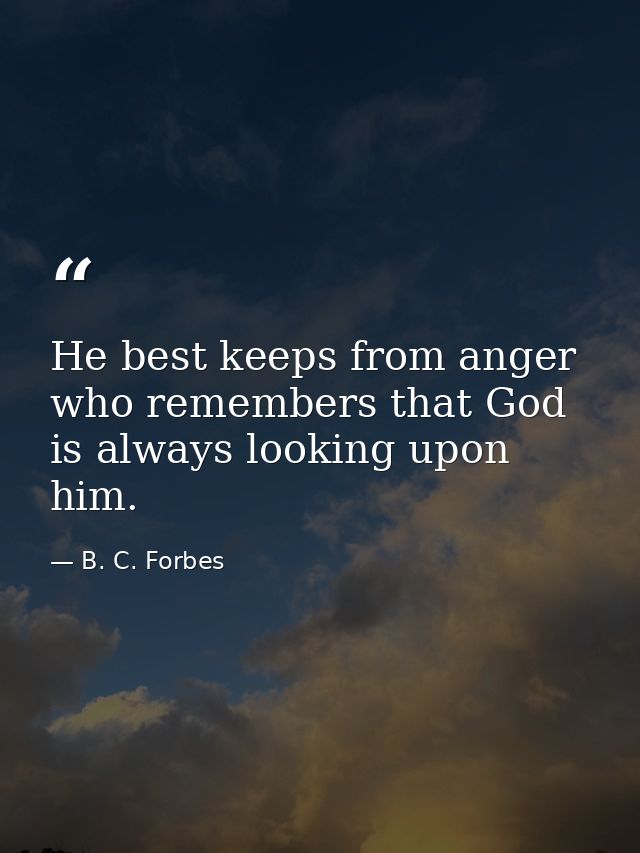 He best keeps from anger who remembers that God is always looking upon him. — B. C. Forbes
