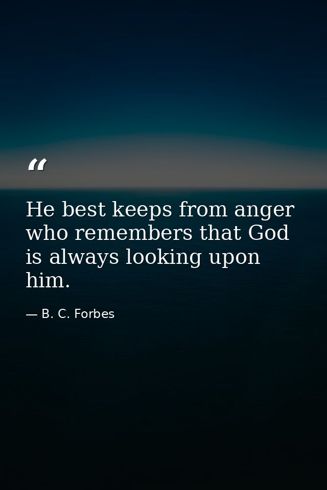 He best keeps from anger who remembers that God is always looking upon him. — B. C. Forbes