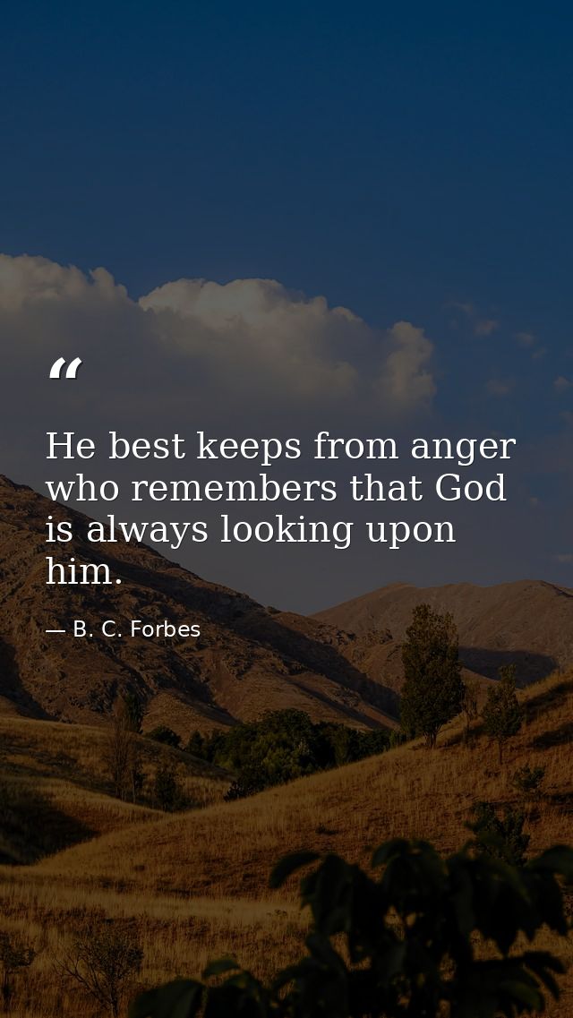 He best keeps from anger who remembers that God is always looking upon him. — B. C. Forbes