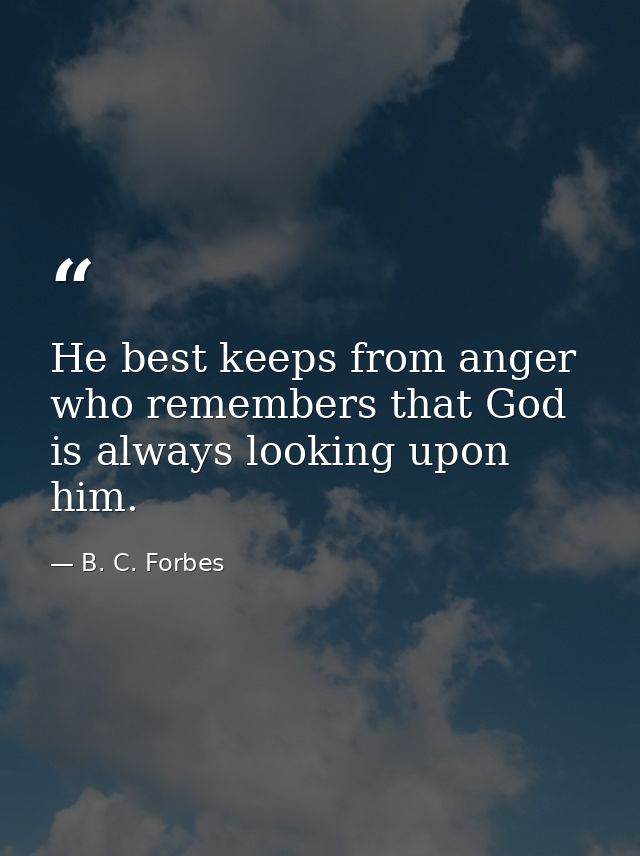 He best keeps from anger who remembers that God is always looking upon him. — B. C. Forbes