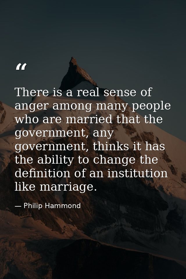 There is a real sense of anger among many people who are married that the government, any government, thinks it has the  — Philip Hammond