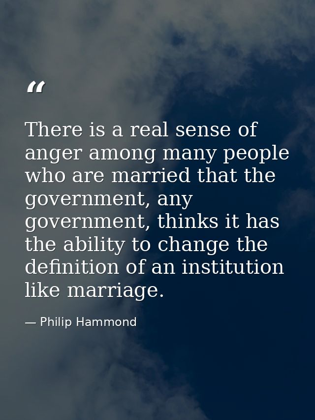 There is a real sense of anger among many people who are married that the government, any government, thinks it has the  — Philip Hammond