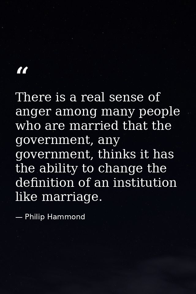 There is a real sense of anger among many people who are married that the government, any government, thinks it has the  — Philip Hammond