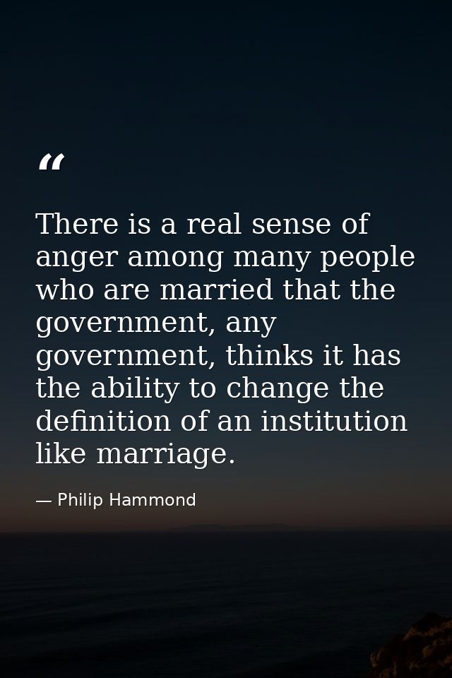 There is a real sense of anger among many people who are married that the government, any government, thinks it has the  — Philip Hammond