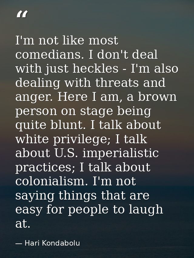 I'm not like most comedians. I don't deal with just heckles - I'm also dealing with threats and anger. Here I am, a brow — Hari Kondabolu