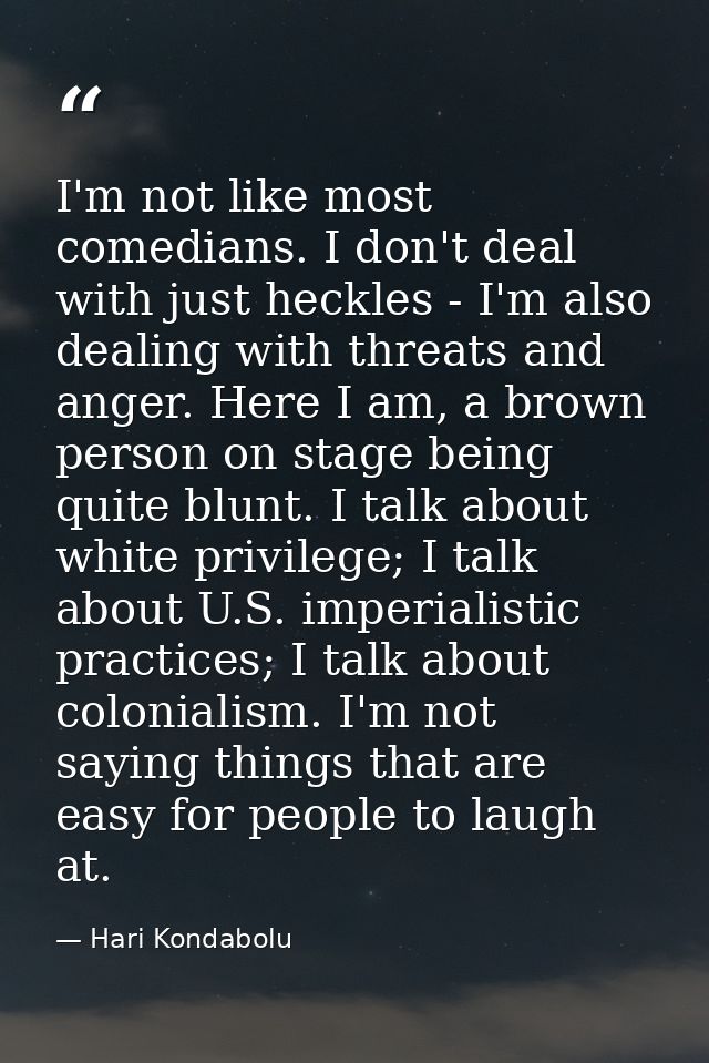 I'm not like most comedians. I don't deal with just heckles - I'm also dealing with threats and anger. Here I am, a brow — Hari Kondabolu