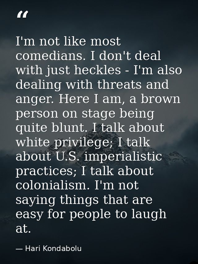 I'm not like most comedians. I don't deal with just heckles - I'm also dealing with threats and anger. Here I am, a brow — Hari Kondabolu