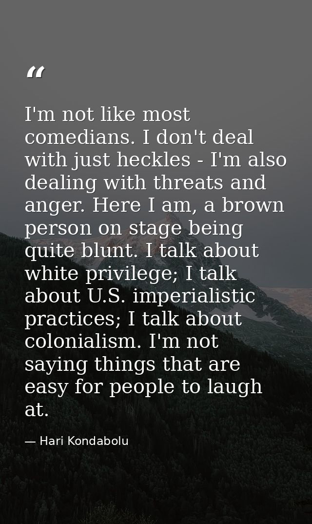 I'm not like most comedians. I don't deal with just heckles - I'm also dealing with threats and anger. Here I am, a brow — Hari Kondabolu
