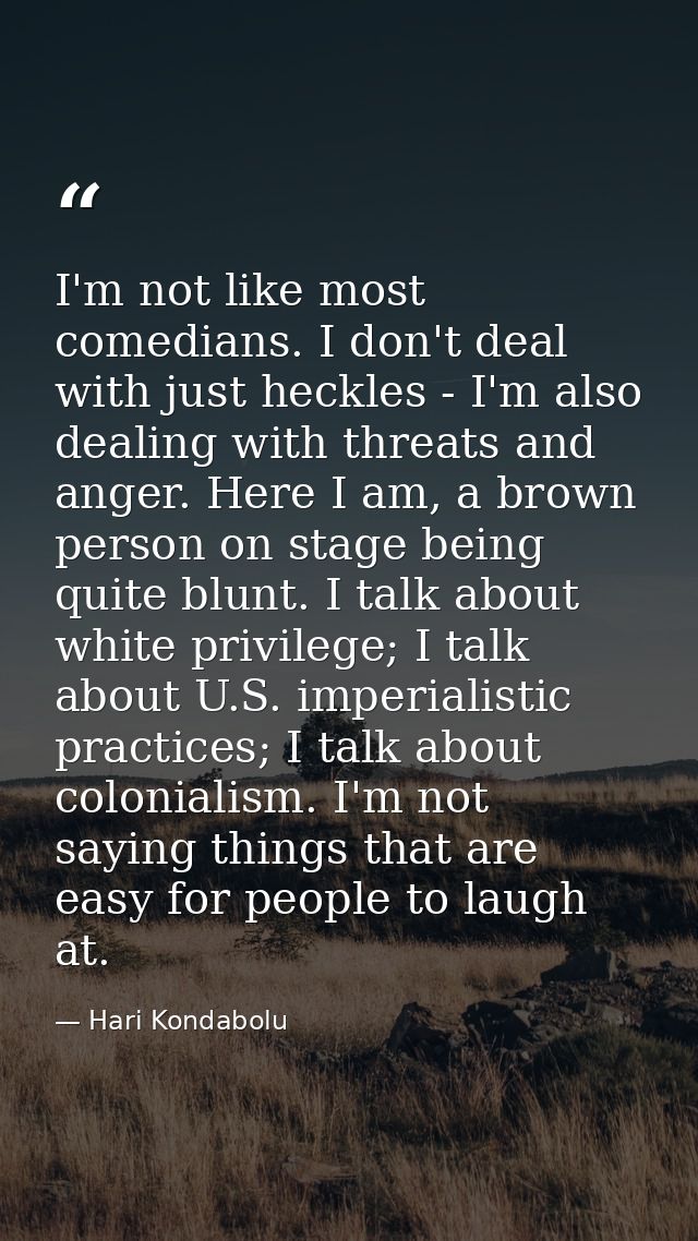 I'm not like most comedians. I don't deal with just heckles - I'm also dealing with threats and anger. Here I am, a brow — Hari Kondabolu