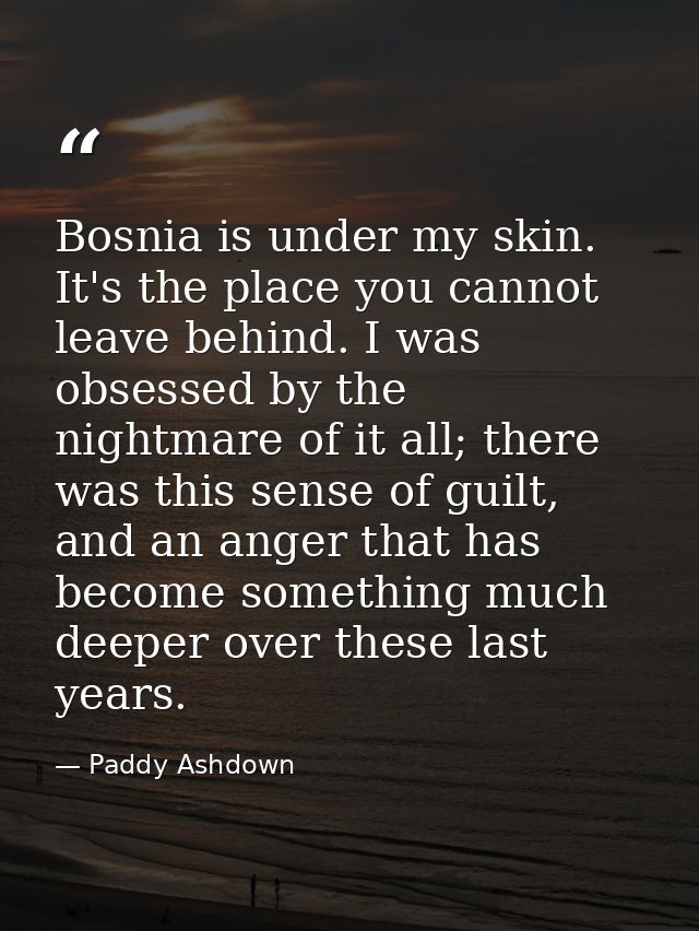 Bosnia is under my skin. It's the place you cannot leave behind. I was obsessed by the nightmare of it all; there was th — Paddy Ashdown