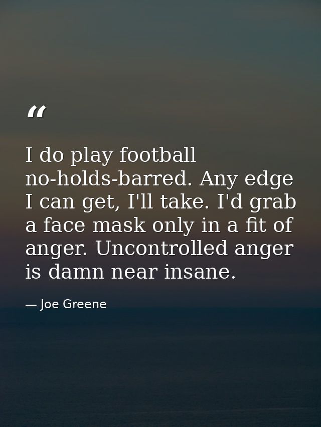 I do play football no-holds-barred. Any edge I can get, I'll take. I'd grab a face mask only in a fit of anger. Uncontro — Joe Greene