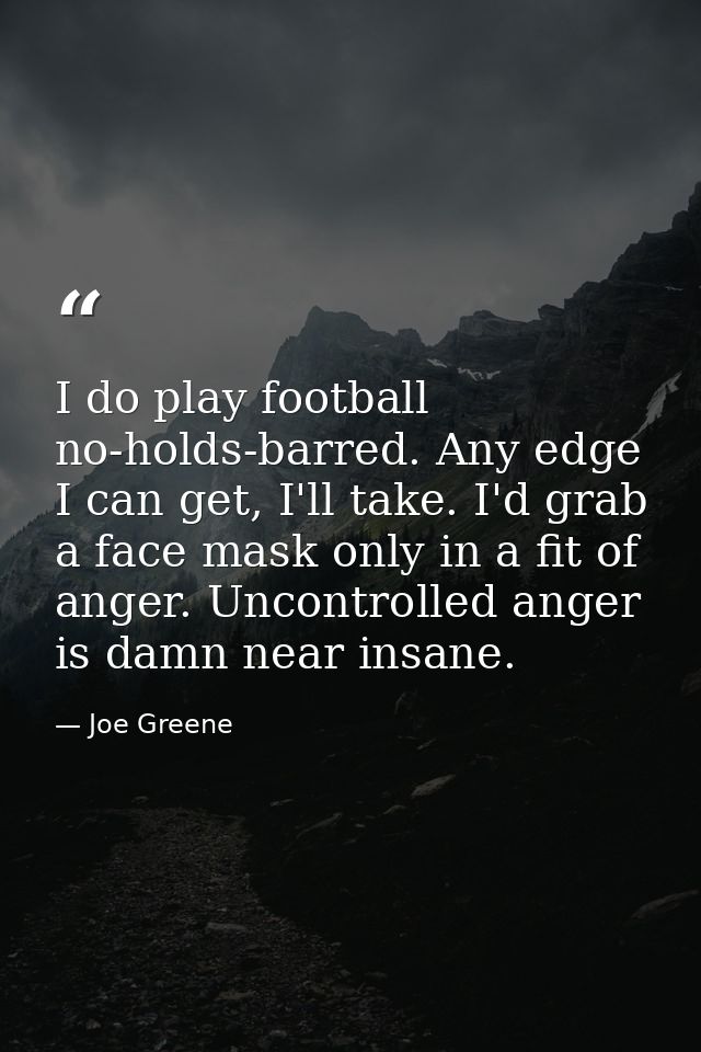 I do play football no-holds-barred. Any edge I can get, I'll take. I'd grab a face mask only in a fit of anger. Uncontro — Joe Greene