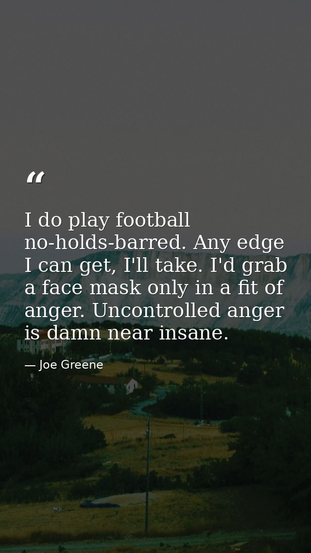 I do play football no-holds-barred. Any edge I can get, I'll take. I'd grab a face mask only in a fit of anger. Uncontro — Joe Greene