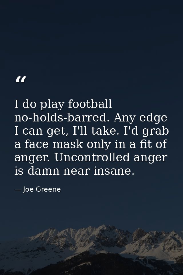 I do play football no-holds-barred. Any edge I can get, I'll take. I'd grab a face mask only in a fit of anger. Uncontro — Joe Greene