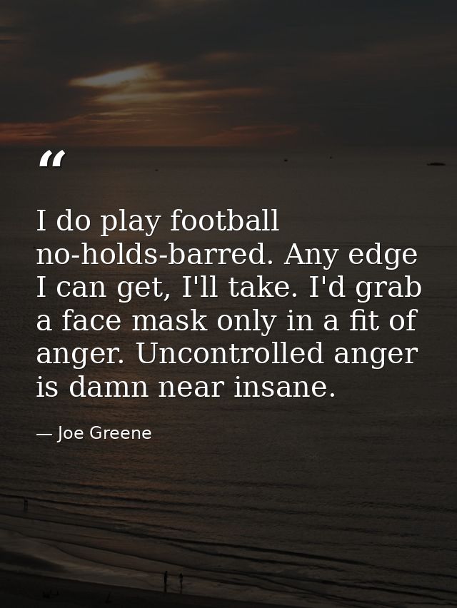 I do play football no-holds-barred. Any edge I can get, I'll take. I'd grab a face mask only in a fit of anger. Uncontro — Joe Greene