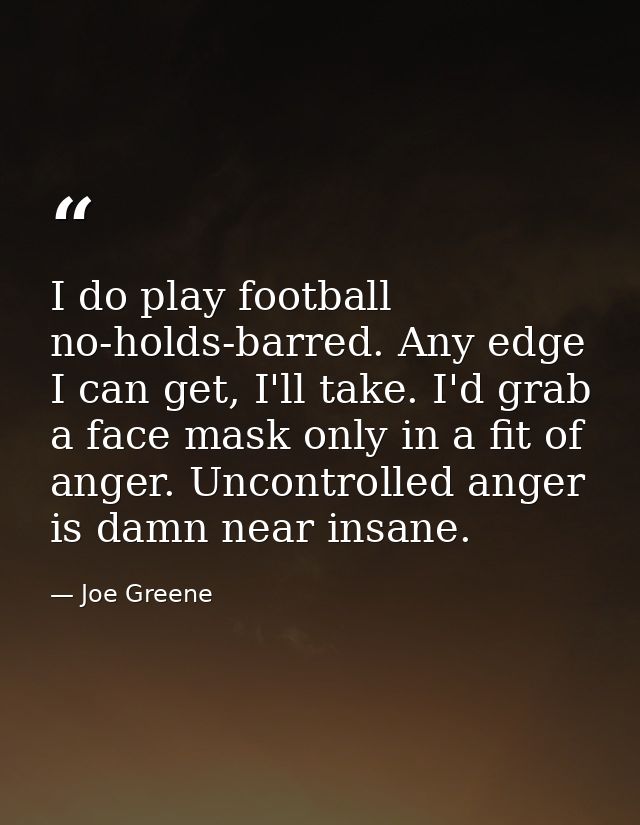 I do play football no-holds-barred. Any edge I can get, I'll take. I'd grab a face mask only in a fit of anger. Uncontro — Joe Greene