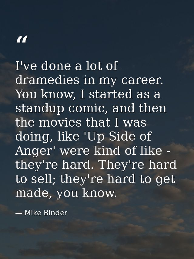 I've done a lot of dramedies in my career. You know, I started as a standup comic, and then the movies that I was doing, — Mike Binder