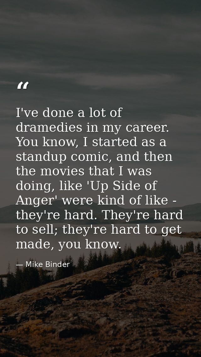 I've done a lot of dramedies in my career. You know, I started as a standup comic, and then the movies that I was doing, — Mike Binder