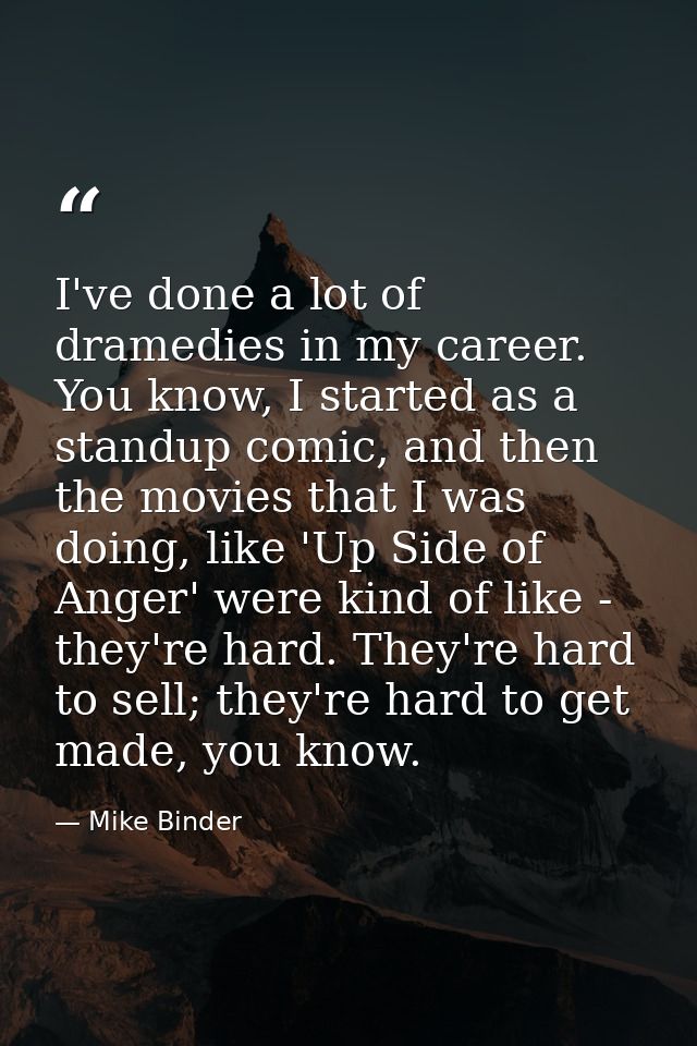 I've done a lot of dramedies in my career. You know, I started as a standup comic, and then the movies that I was doing, — Mike Binder
