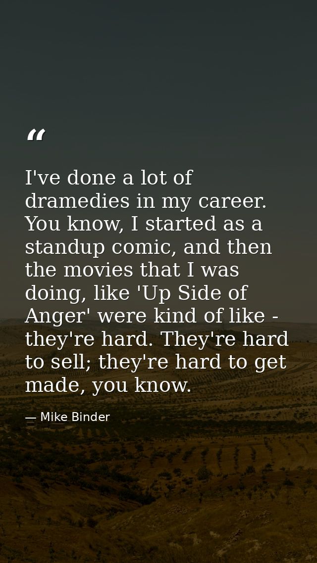 I've done a lot of dramedies in my career. You know, I started as a standup comic, and then the movies that I was doing, — Mike Binder