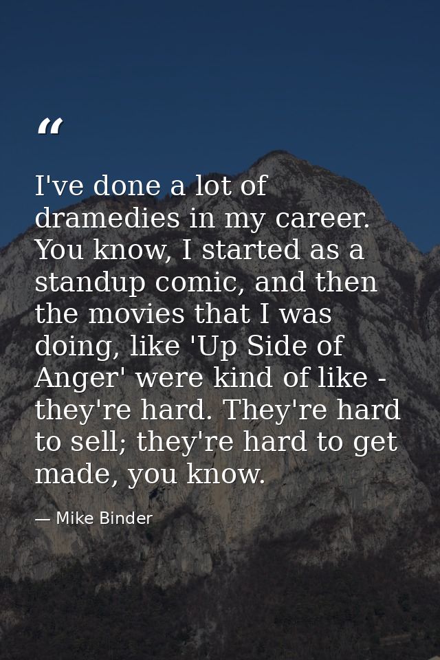 I've done a lot of dramedies in my career. You know, I started as a standup comic, and then the movies that I was doing, — Mike Binder